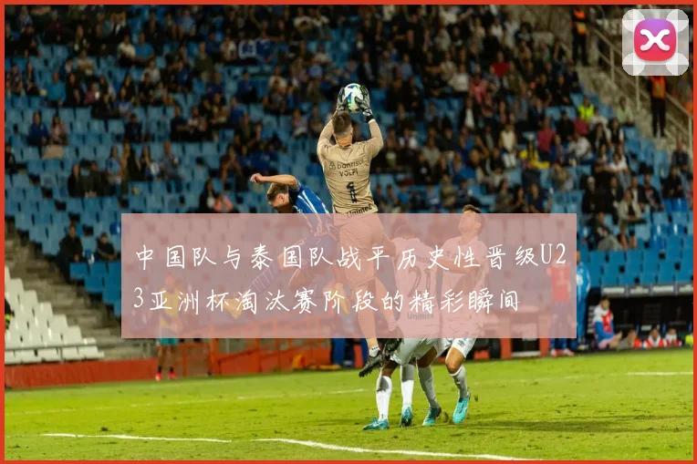 中国队与泰国队战平历史性晋级U23亚洲杯淘汰赛阶段的精彩瞬间