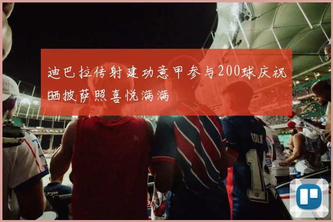 迪巴拉传射建功意甲参与200球庆祝晒披萨照喜悦满满