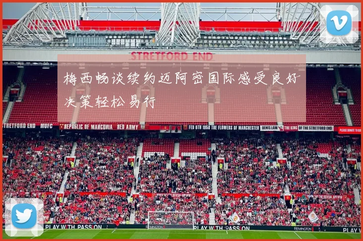 梅西畅谈续约迈阿密国际感受良好决策轻松易行